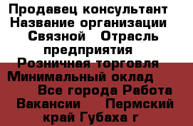 Продавец-консультант › Название организации ­ Связной › Отрасль предприятия ­ Розничная торговля › Минимальный оклад ­ 26 000 - Все города Работа » Вакансии   . Пермский край,Губаха г.